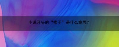 ​小说开头的“楔子”是什么意思？(小说开头的楔子是什么意思)