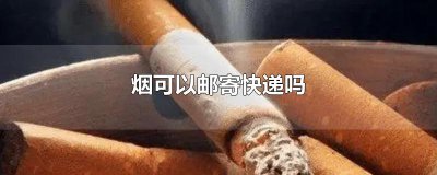 ​香烟可以寄快递吗可以寄几条？香烟可以寄快递吗现在