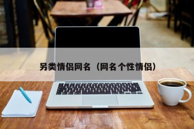 ​另类情侣网名（网名个性情侣）