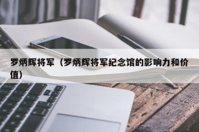 ​罗炳辉将军（罗炳辉将军纪念馆的影响力和价值）