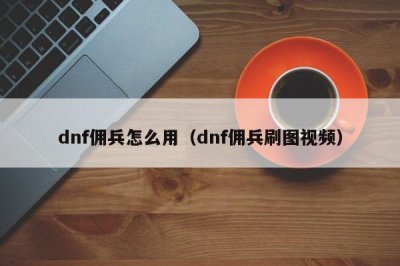 ​dnf佣兵怎么用（dnf佣兵刷图视频）