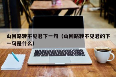 ​山回路转不见君下一句（山回路转不见君的下一句是什么）