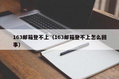 ​163邮箱登不上（163邮箱登不上怎么回事）