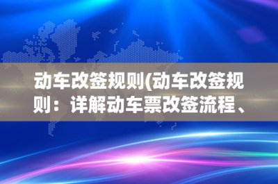 ​动车改签规则(动车改签规则：详解动车票改签流程、费用和注意事项)