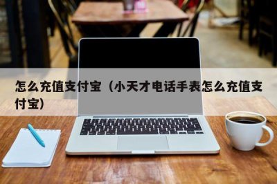 ​怎么充值支付宝（小天才电话手表怎么充值支付宝）