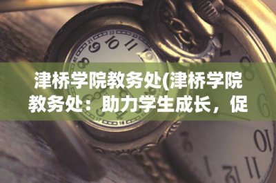 ​津桥学院教务处(津桥学院教务处：助力学生成长，促进教学发展)