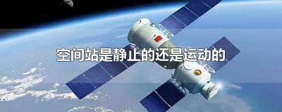 ​空间站是静止的吗? 空间站是固定的还是在运动