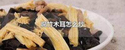 ​腐竹木耳怎么炒肉好吃 腐竹木耳怎么炒肉片