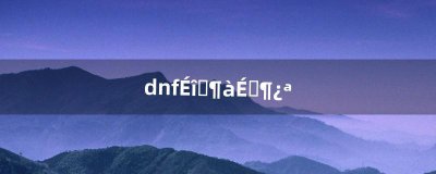 ​dnf深渊多少级开（dnf100级深渊在哪里进入)